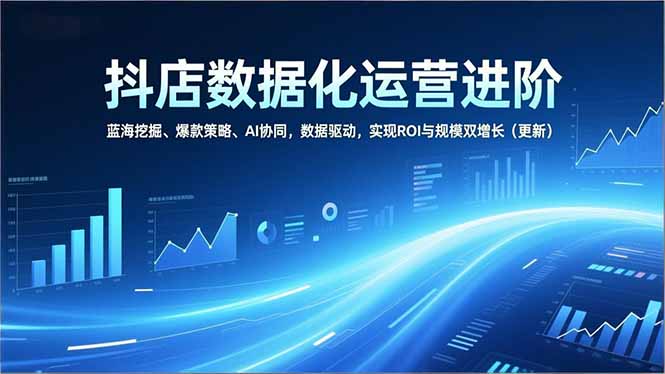 抖店数据化运营进阶，蓝海挖掘、爆款策略、AI协同，数据驱动，实现ROI与规模双增长(更新-huitchan网创