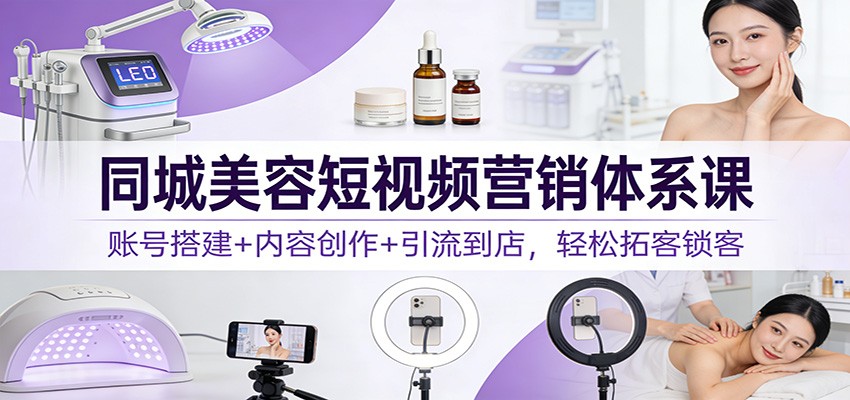 同城美容短视频营销体系课：账号搭建+内容创作+引流到店，轻松拓客锁客-huitchan网创