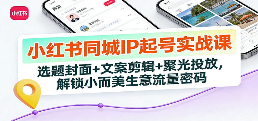 小红书同城IP起号实战课：选题封面+文案剪辑+聚光投放，解锁小而美生意流量密码-huitchan网创