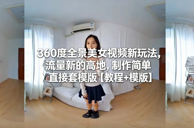 360度全景美女视频新玩法，流量新的高地，制作简单直接套模版【教程+模版】-huitchan网创