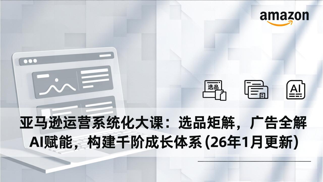 亚马逊运营系统化大课：选品矩阵，广告全解，AI赋能，构建千阶成长体系(26年1月更新-huitchan网创