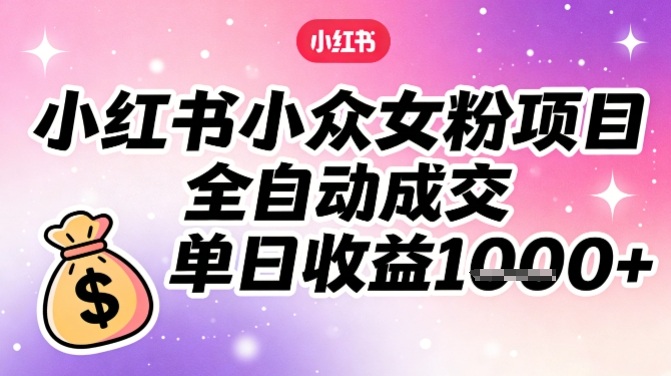 小红书小众女粉项目，全自动成交，单日收益多张-huitchan网创