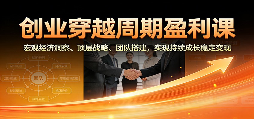 创业穿越周期盈利课：宏观经济洞察、顶层战略、团队搭建，实现持续成长稳定变现-huitchan网创