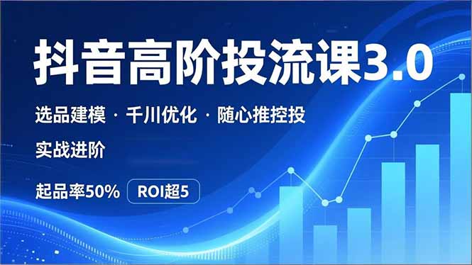 抖音带货高阶投流3.0课，选品建模、千川优化、随心推控投，实战进阶，实现起品率50%，ROI超5-huitchan网创