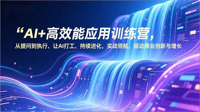 AI+高效能应用训练营，从提问到执行、让AI打工、持续进化，实战领航，驱动商业创新与增长-huitchan网创