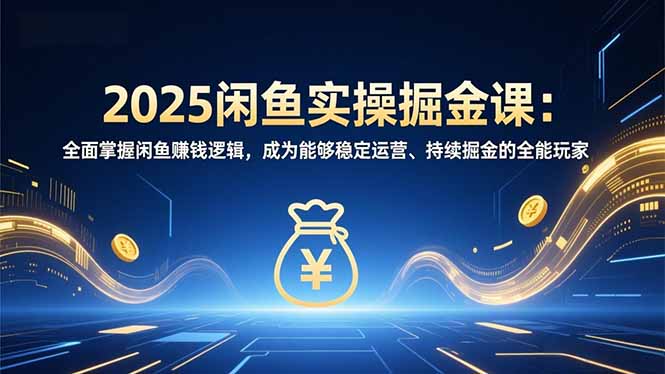 2025闲鱼实操掘金课：全面掌握闲鱼賺钱逻辑，成为能够稳定运营、持续掘金的全能玩家-huitchan网创