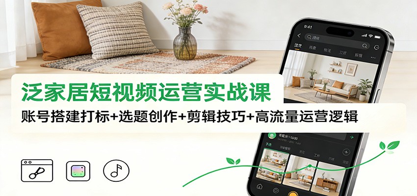 泛家居短视频运营实战课：账号搭建打标+选题创作+剪辑技巧+高流量运营逻辑-huitchan网创