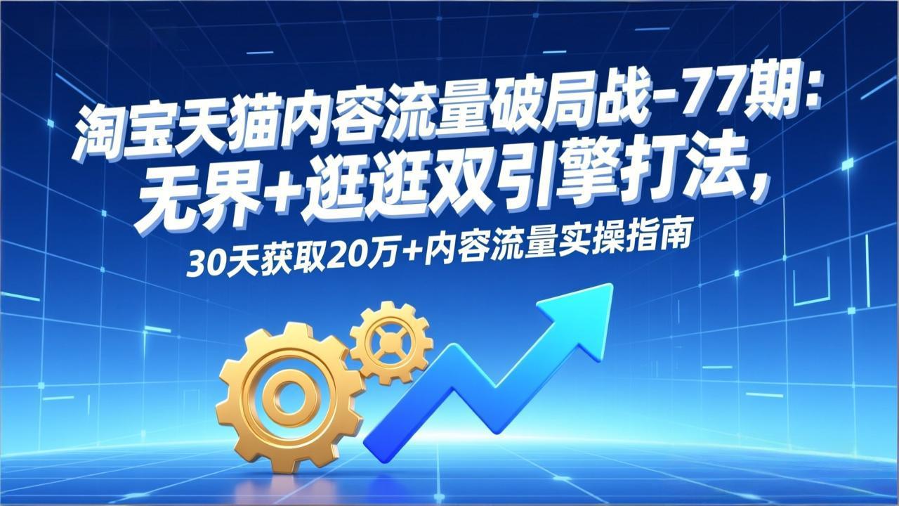 淘宝天猫内容流量破局战-77期：无界+逛逛双引擎打法，30天获取20万+内容流量实操指南-huitchan网创