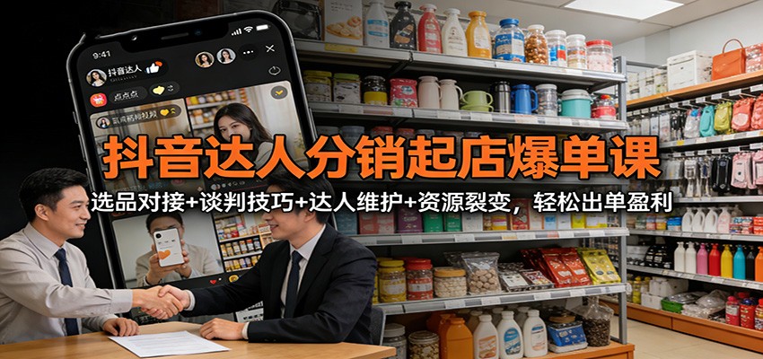抖音达人分销起店爆单课：选品对接+谈判技巧+达人维护+资源裂变，轻松出单盈利-huitchan网创