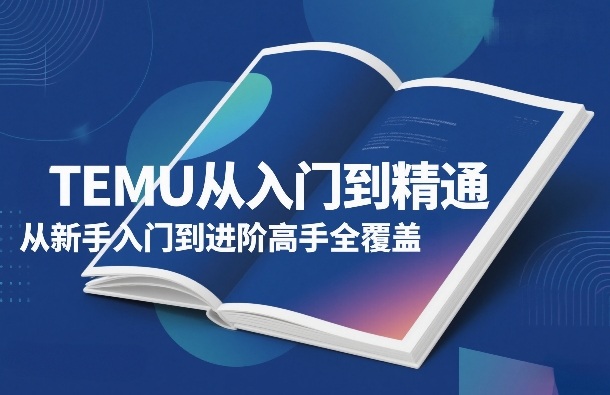TEMU从入门到精通，从新手入门到进阶高手全覆盖-huitchan网创