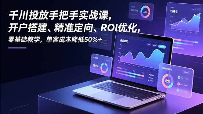 千川投放手把手实战课，开户搭建、精准定向、ROI优化，零基础教学，单客成本降低50%+-huitchan网创