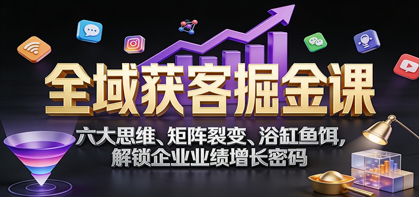 全域获客掘金课：六大思维、矩阵裂变、浴缸鱼饵，解锁企业业绩增长密码-huitchan网创