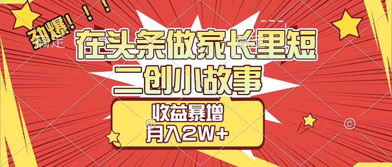 【劲爆】在头条做家长里短二创小故事，收益暴增，月入2W+-huitchan网创
