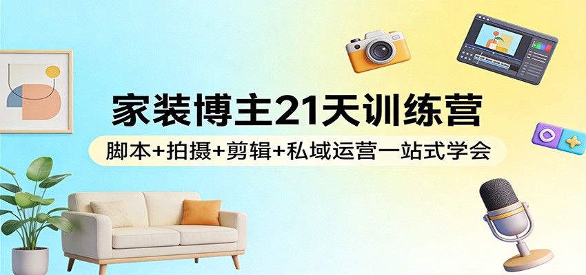 家装博主21天训练营：脚本+拍摄+剪辑+私域运营一站式学会-huitchan网创