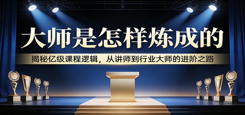 大师是怎样炼成的：揭秘亿级课程逻辑，从讲师到行业大师的进阶之路-huitchan网创