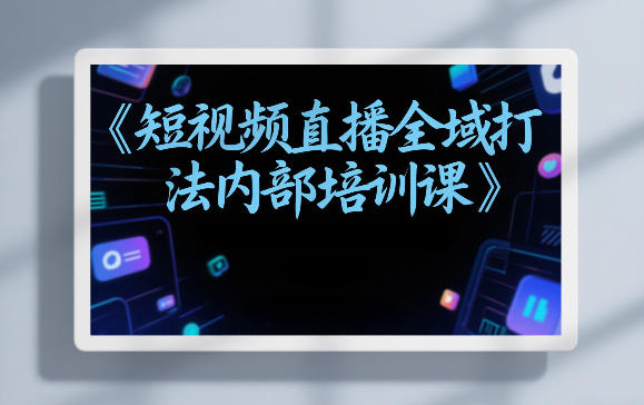 东仔短视频直播全域打法内部培训课【飞书文档】-huitchan网创