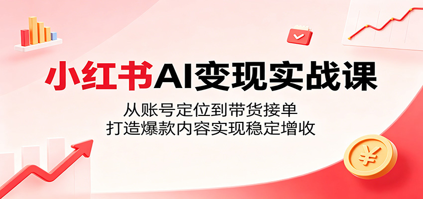 小红书AI变现实战课：从账号定位到带货接单，打造爆款内容实现稳定增收-huitchan网创