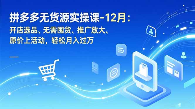 拼多多无货源实操课-12月：开店选品、无需囤货、推广放大、原价上活动，轻松月入过万-huitchan网创