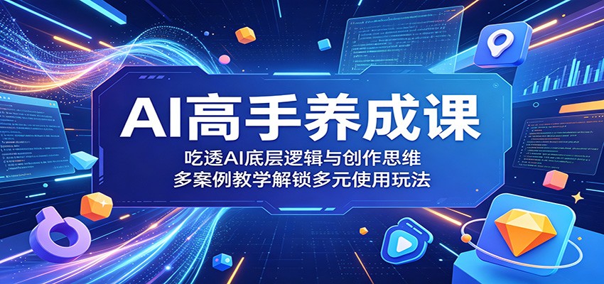 AI高手养成课：吃透AI底层逻辑与创作思维，多案例教学解锁多元使用玩法-huitchan网创