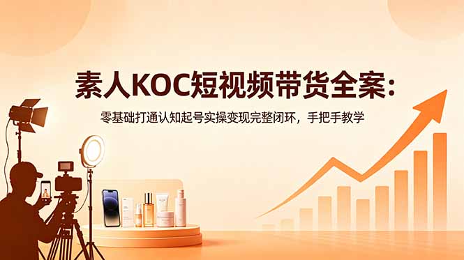 素人KOC短视频带货全案：零基础打通认知起号实操变现完整闭环，手把手教学-huitchan网创