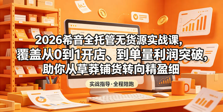 2026希音全托管无货源实战课，覆盖从0到1开店、到单量利润突破，助你从草莽铺货转向精细化盈利-huitchan网创