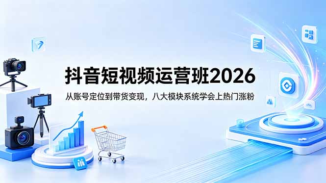 抖音短视频运营班2026：从账号定位到带货变现，八大模块系统学会上热门涨粉-huitchan网创