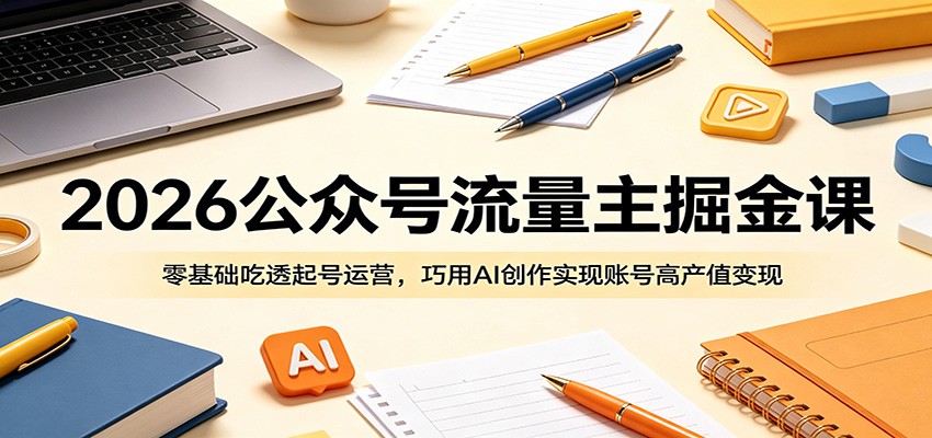 2026公众号流量主掘金课：零基础吃透起号运营，巧用AI创作实现账号高产值变现-huitchan网创