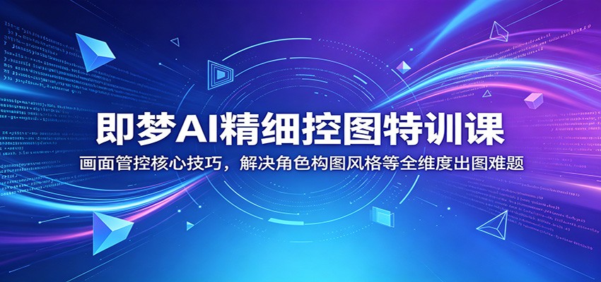 即梦AI精细控图特训课：画面管控核心技巧，解决角色构图风格等全维度出图难题-huitchan网创