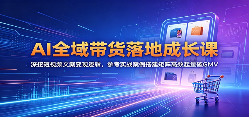 AI全域带货落地成长课：深挖短视频文案变现逻辑，参考实战案例搭建矩阵高效起量破GMV-huitchan网创