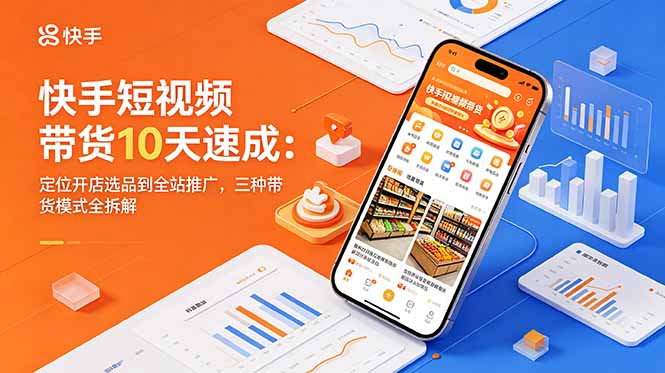 快手短视频带货10天速成：定位开店选品到全站推广，三种带货模式全拆解-huitchan网创