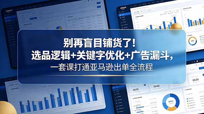 别再盲目铺货了！选品逻辑+关键字优化+广告漏斗，一套课打通亚马逊出单全流程-huitchan网创