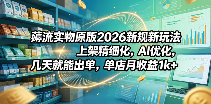 薅流实物原版2026新规新玩法，上架精细化，AI优化，几天就能出单，单店月收益1k+-huitchan网创