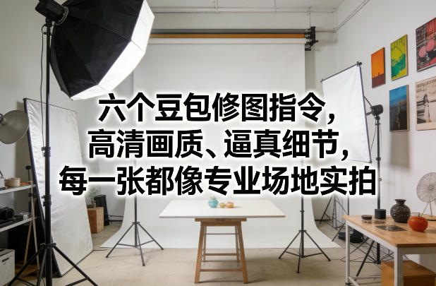 六个豆包修图指令，高清画质、逼真细节，每一张都像专业场地实拍-huitchan网创