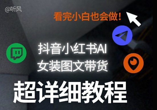 抖音小红书AI女装图文带货教程全拆解！小白看了也会做，可批量可矩阵玩法-huitchan网创