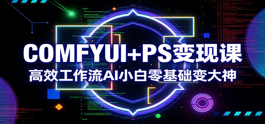 COMFYUI+PS变现课：高效工作流AI小白零基础变大神-huitchan网创