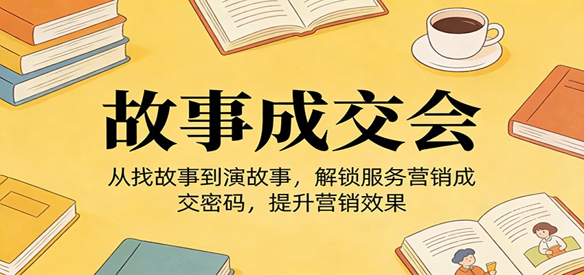 《故事成交会》从找故事到演故事，解锁服务营销成交密码，提升营销效果-huitchan网创