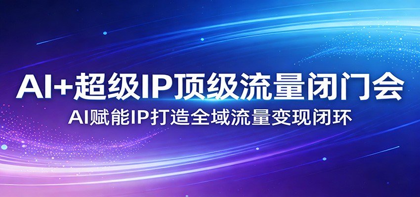 AI+超级IP顶级流量闭门会：AI赋能IP打造全域流量变现闭环-huitchan网创
