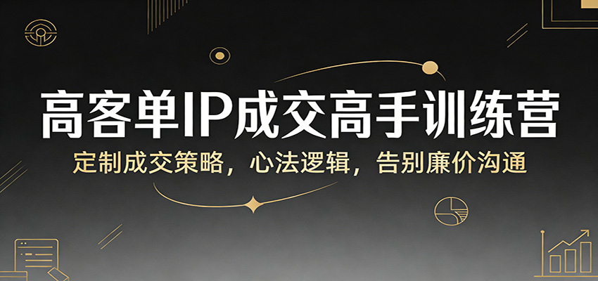 高客单IP成交高手训练营：定制成交策略，心法逻辑，告别廉价沟通-huitchan网创