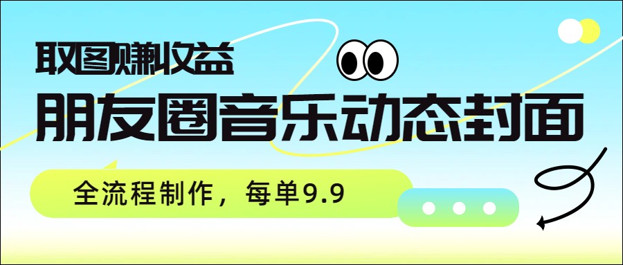 朋友圈音乐动态封面，取图赚收益，全流程制作每单9.9-huitchan网创