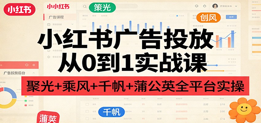 小红书广告投放从0到1实战课：聚光+乘风+千帆+蒲公英全平台实操-huitchan网创