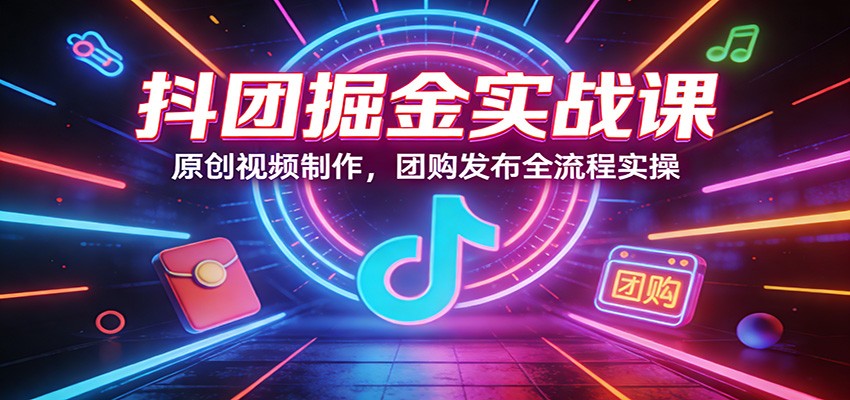 抖团掘金实战课：原创视频制作，团购发布全流程实操-huitchan网创