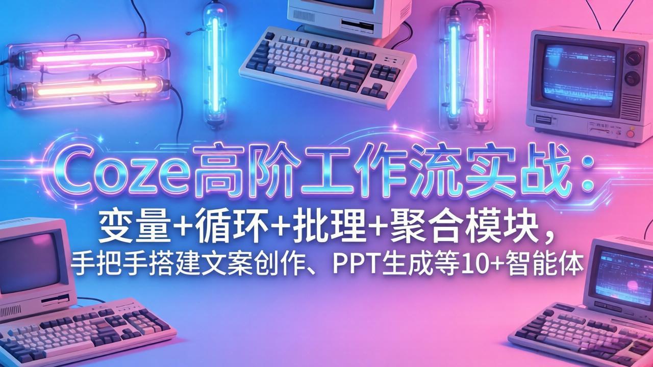Coze高阶工作流实战：变量+循环+批处理+聚合模块，手把手搭建文案创作、PPT 生成等 10+ 智能体-huitchan网创