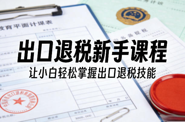 出口退税新手课程，让小白轻松掌握出口退税技能-huitchan网创