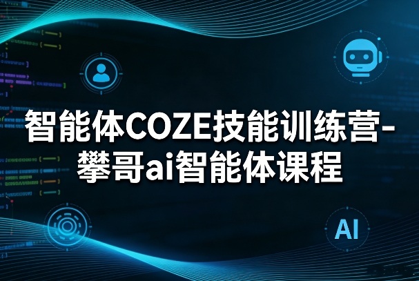 智能体COZE技能训练营-攀哥ai智能体课程-huitchan网创
