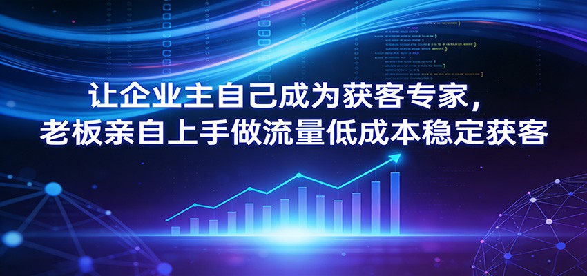 让企业主自己成为获客专家，老板亲自上手做流量低成本稳定获客-huitchan网创