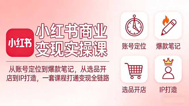 小红书商业变现实操课：从账号定位到爆款笔记，从选品开店到IP打造，一套课程打通变现全链路-huitchan网创