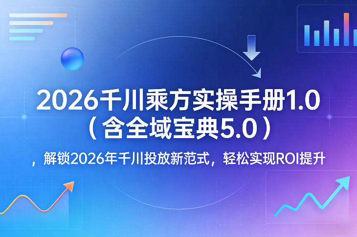 2026千川乘方实操手册1.0(含全域宝典5.0)，解锁2026年千川投放新范式，轻松实现ROI提升-huitchan网创