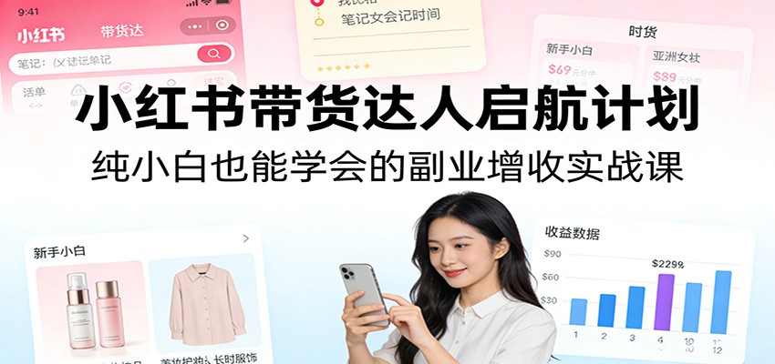 小红书带货达人启航计划：纯小白也能学会的副业增收实战课-huitchan网创