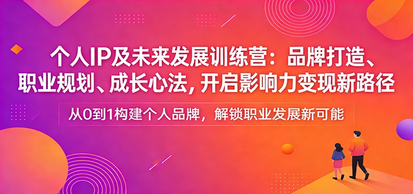 个人IP及未来发展训练营：品牌打造、职业规划、成长心法，开启影响力变现新路径-huitchan网创