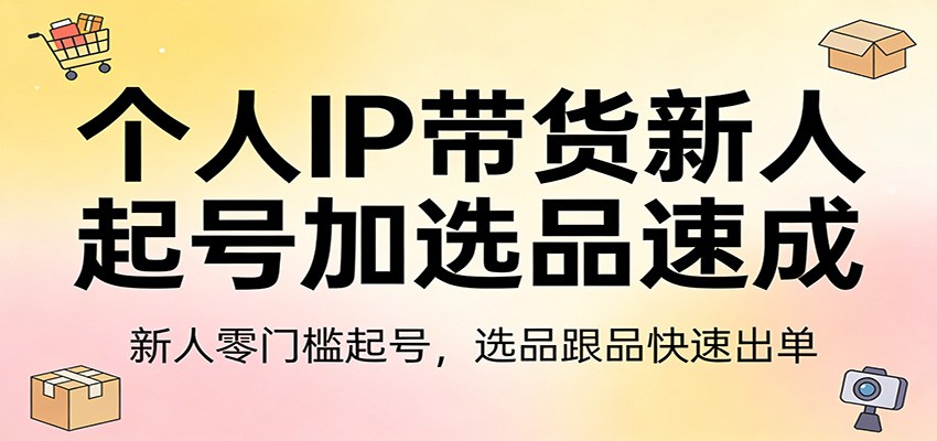 个人IP带货新人起号加选品速成：新人零门槛起号，选品跟品快速出单-huitchan网创